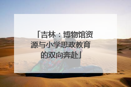 吉林：博物馆资源与小学思政教育的双向奔赴