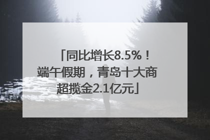 同比增长8.5%！端午假期，青岛十大商超揽金2.1亿元