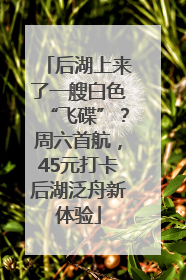 后湖上来了一艘白色“飞碟”？周六首航，45元打卡后湖泛舟新体验