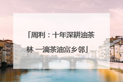 周利：十年深耕油茶林 一滴茶油富乡邻