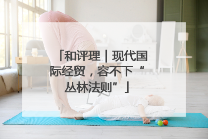 和评理｜现代国际经贸，容不下“丛林法则”
