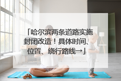 哈尔滨两条道路实施封闭改造！具体时间、位置、绕行路线→