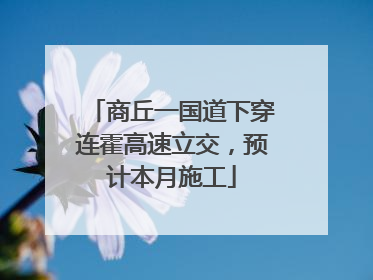 商丘一国道下穿连霍高速立交，预计本月施工