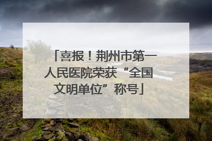 喜报！荆州市第一人民医院荣获“全国文明单位”称号