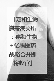 嘉和生物递表港交所：嘉和生物+亿腾医药战略合并即将收官