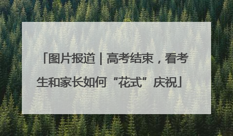 图片报道｜高考结束，看考生和家长如何“花式”庆祝