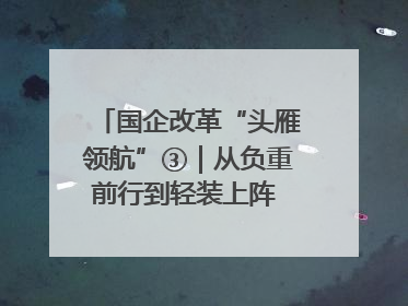 国企改革“头雁领航”③｜从负重前行到轻装上阵 重庆以“瘦身”谋“健体”