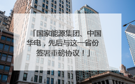 国家能源集团、中国华电，先后与这一省份签署重磅协议！