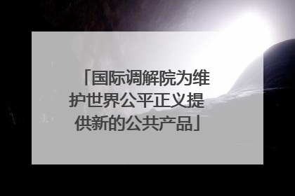 国际调解院为维护世界公平正义提供新的公共产品