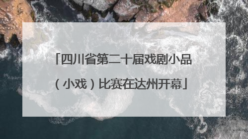 四川省第二十届戏剧小品（小戏）比赛在达州开幕