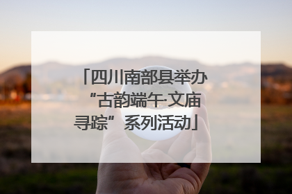 四川南部县举办“古韵端午·文庙寻踪”系列活动