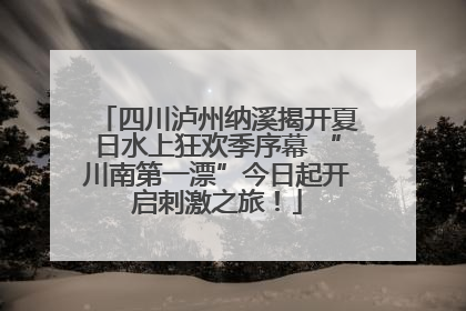 四川泸州纳溪揭开夏日水上狂欢季序幕 “川南第一漂”今日起开启刺激之旅！