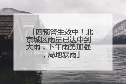 四预警生效中！北京城区雨量已达中到大雨，下午雨势加强，局地暴雨