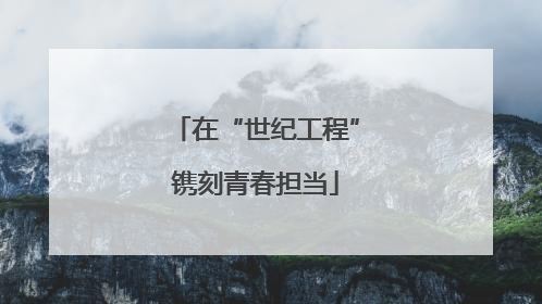 在“世纪工程”镌刻青春担当