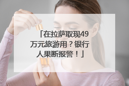 在拉萨取现49万元旅游用？银行人果断报警！