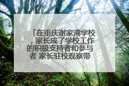 在重庆谢家湾学校，家长成了学校工作的积极支持者和参与者 家长驻校观察带来可喜变化