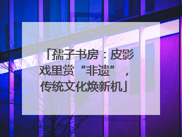 孺子书房：皮影戏里赏“非遗”，传统文化焕新机