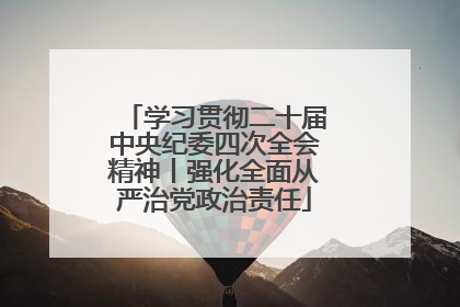 学习贯彻二十届中央纪委四次全会精神丨强化全面从严治党政治责任