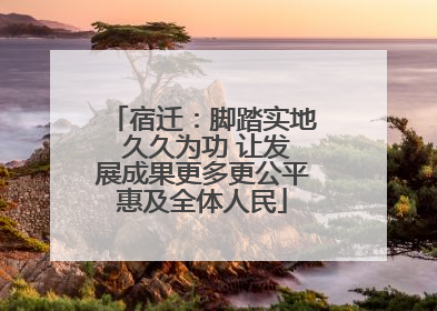 宿迁：脚踏实地 久久为功 让发展成果更多更公平惠及全体人民