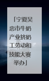 宁夏吴忠市牛奶产业挤奶工劳动和技能大赛举办