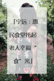 宁远：惠民食堂托起老人幸福“食”光