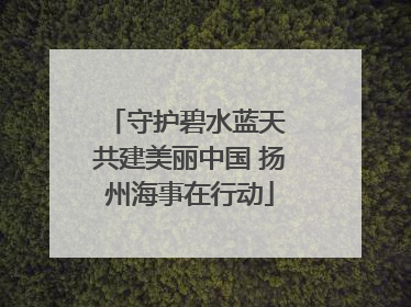 守护碧水蓝天 共建美丽中国 扬州海事在行动