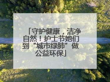 守护健康，洁净自然！护士节她们到“城市绿肺”做公益环保