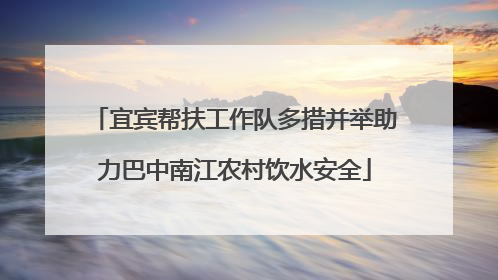 宜宾帮扶工作队多措并举助力巴中南江农村饮水安全