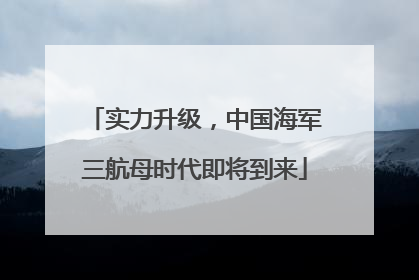 实力升级，中国海军三航母时代即将到来