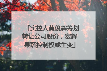 实控人黄俊辉筹划转让公司股份，宏辉果蔬控制权或生变