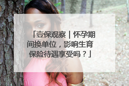 壹保观察｜怀孕期间换单位，影响生育保险待遇享受吗？