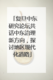 复旦中东研究论坛共话中东治理新方向，探讨地区现代化道路