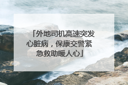 外地司机高速突发心脏病，保康交警紧急救助暖人心