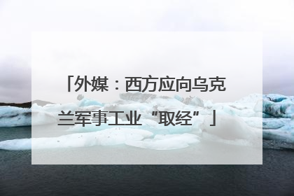 外媒：西方应向乌克兰军事工业“取经”