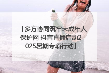 多方协同筑牢未成年人保护网 抖音直播启动2025暑期专项行动