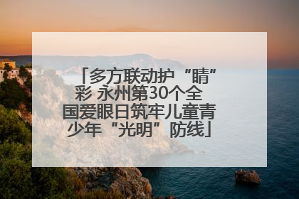 多方联动护“睛”彩 永州第30个全国爱眼日筑牢儿童青少年“光明”防线