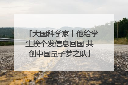 大国科学家丨他给学生挨个发信息回国 共创中国量子梦之队