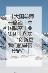 大国总师一席谈｜中国航空工业集团王永庆：“创新是我们的基因密码”