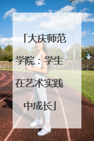 大庆师范学院：学生在艺术实践中成长