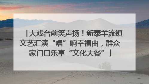 大戏台前笑声扬！新泰羊流镇文艺汇演“唱”响幸福曲，群众家门口乐享“文化大餐”