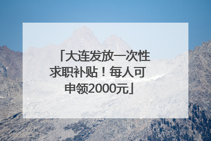 大连发放一次性求职补贴！每人可申领2000元