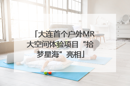 大连首个户外MR大空间体验项目“拾梦星海”亮相
