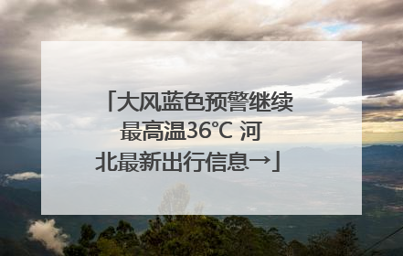大风蓝色预警继续 最高温36℃ 河北最新出行信息→