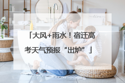 大风+雨水！宿迁高考天气预报“出炉”