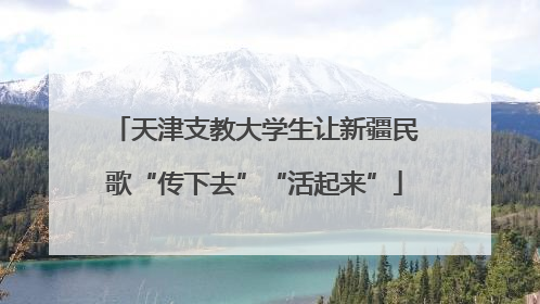天津支教大学生让新疆民歌“传下去”“活起来”