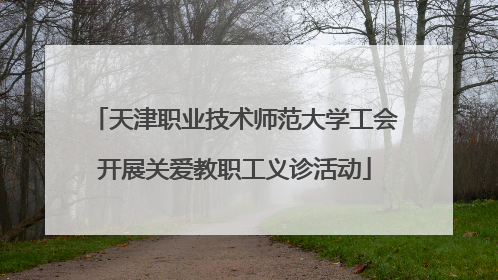 天津职业技术师范大学工会开展关爱教职工义诊活动