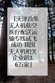 天津首条无人机低空医疗配送运输专线试飞成功 我国无人机相关企业超3.6万家