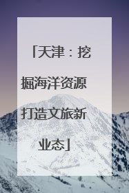 天津：挖掘海洋资源打造文旅新业态