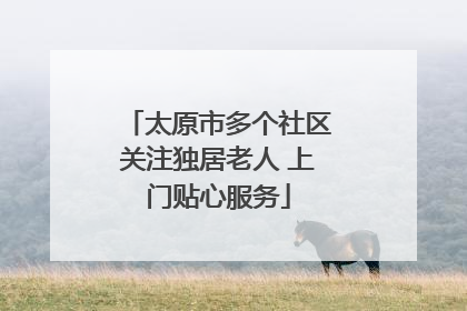 太原市多个社区关注独居老人 上门贴心服务