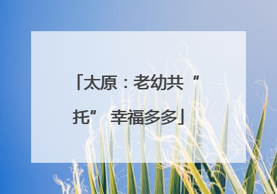 太原：老幼共“托” 幸福多多
